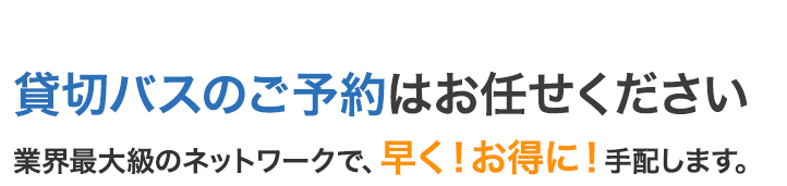 貸切バスのごよやくはお任せください
業界最大級のネットワークで、早く！お得に！手配します。